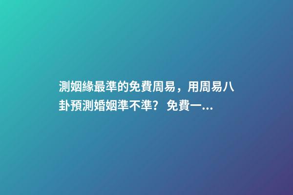 測姻緣最準的免費周易，用周易八卦預測婚姻準不準？ 免費一生運勢測算表，免費算八字看一生運程